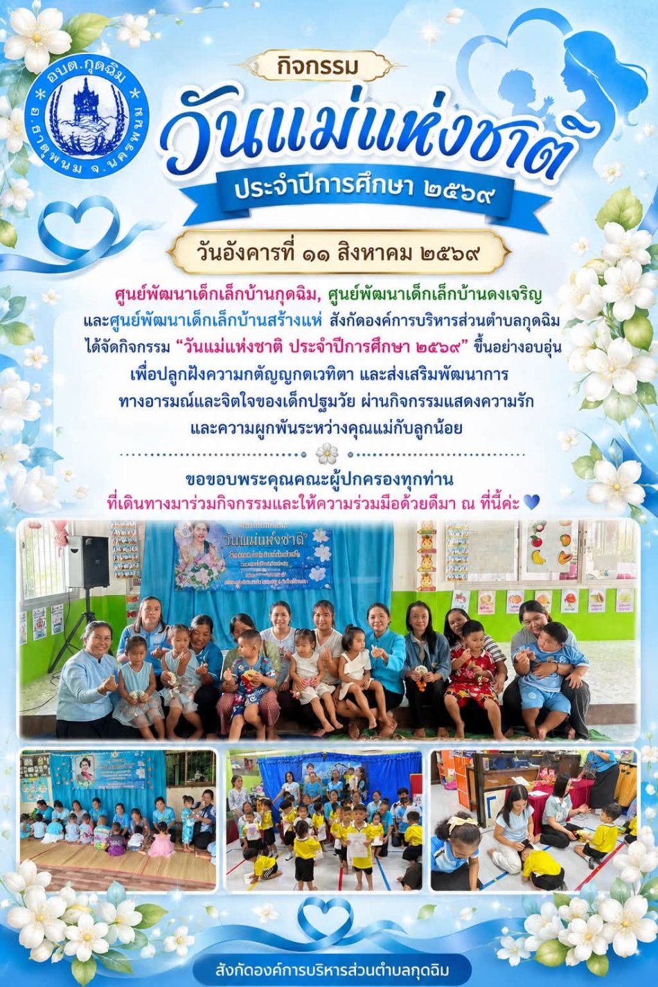 (วันอังคารที่ ๑๑ สิงหาคม ๒๕๖๙) ศูนย์พัฒนาเด็กเล็กบ้านกุดฉิม, ศูนย์พัฒนาเด็กเล็กบ้านดงเจริญ และศูนย์พัฒนาเด็กเล็กบ้านสร้างแห่ สังกัดองค์การบริหารส่วนตำบลกุดฉิม ได้จัดกิจกรรม "วันแม่แห่งชาติ ประจำปีการศึกษา ๒๕๖๙" ขึ้นอย่างอบอุ่น เพื่อปลูกฝังความกตัญญูกตเวทิตา และส่งเสริมพัฒนาการทางอารมณ์และจิตใจของเด็กปฐมวัย ผ่านกิจกรรมแสดงความรักและความผูกพันระหว่างคุณแม่กับลูกน้อย ขอขอบพระคุณคณะผู้ปกครองทุกท่านที่เดินทางมาร่วมกิจกรรมและให้ความร่วมมือด้วยดีมา ณ ที่นี้ค่ะ 